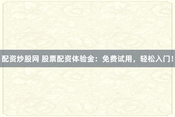 配资炒股网 股票配资体验金：免费试用，轻松入门！