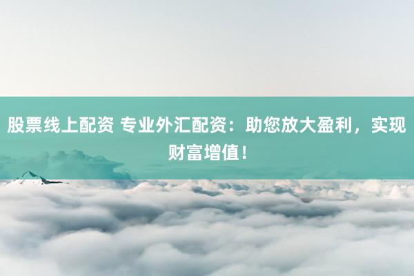 股票线上配资 专业外汇配资：助您放大盈利，实现财富增值！
