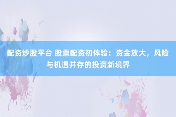 配资炒股平台 股票配资初体验：资金放大，风险与机遇并存的投资新境界