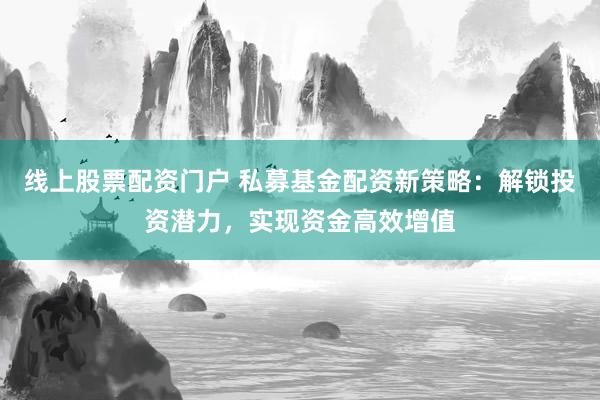 线上股票配资门户 私募基金配资新策略：解锁投资潜力，实现资金高效增值