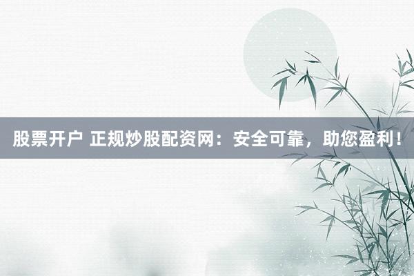 股票开户 正规炒股配资网：安全可靠，助您盈利！