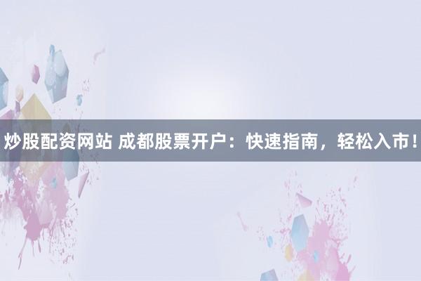 炒股配资网站 成都股票开户：快速指南，轻松入市！
