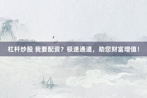 杠杆炒股 我要配资？极速通道，助您财富增值！