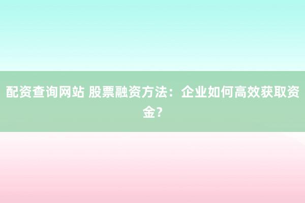 配资查询网站 股票融资方法：企业如何高效获取资金？