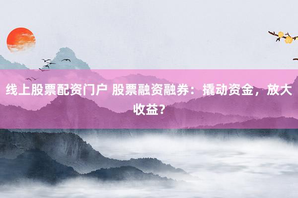 线上股票配资门户 股票融资融券：撬动资金，放大收益？