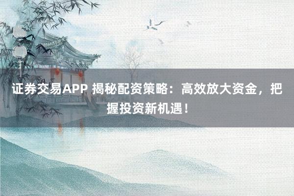 证券交易APP 揭秘配资策略：高效放大资金，把握投资新机遇！