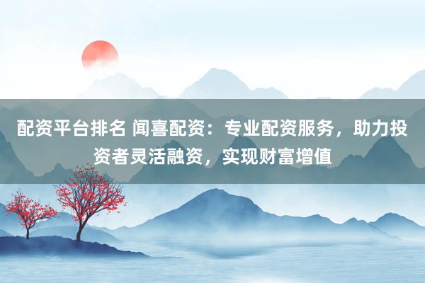 配资平台排名 闻喜配资：专业配资服务，助力投资者灵活融资，实现财富增值
