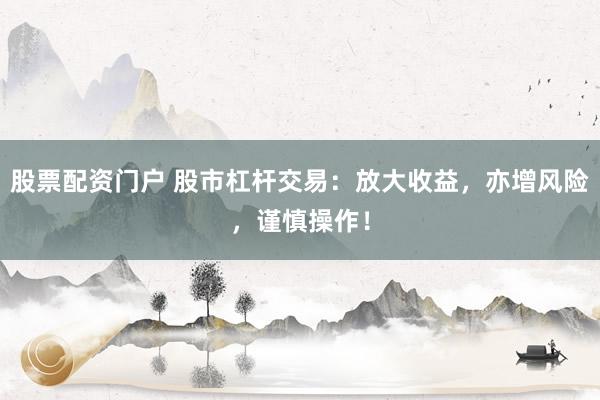 股票配资门户 股市杠杆交易：放大收益，亦增风险，谨慎操作！