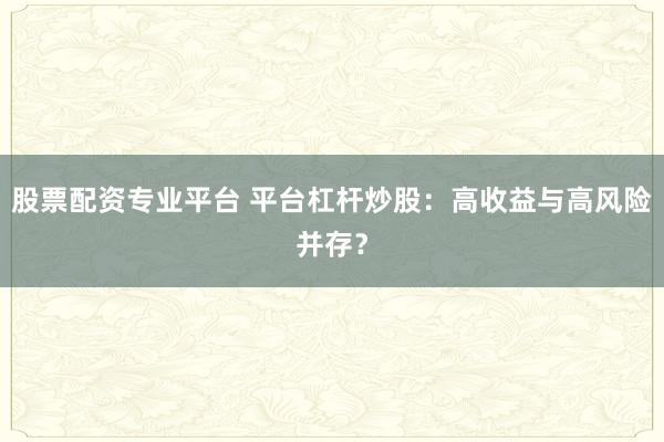 股票配资专业平台 平台杠杆炒股：高收益与高风险并存？