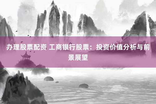 办理股票配资 工商银行股票：投资价值分析与前景展望