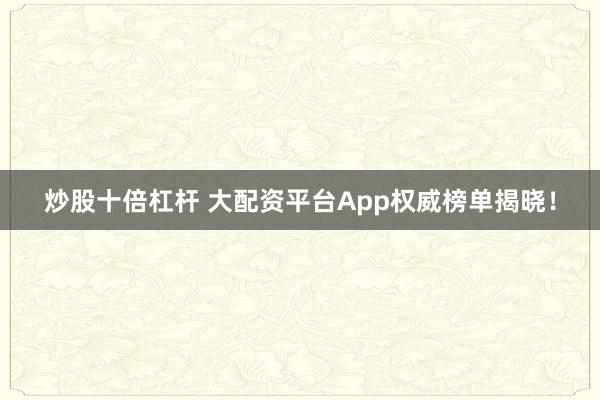 炒股十倍杠杆 大配资平台App权威榜单揭晓！
