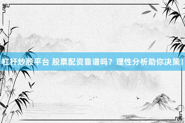 杠杆炒股平台 股票配资靠谱吗？理性分析助你决策！