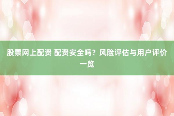 股票网上配资 配资安全吗？风险评估与用户评价一览