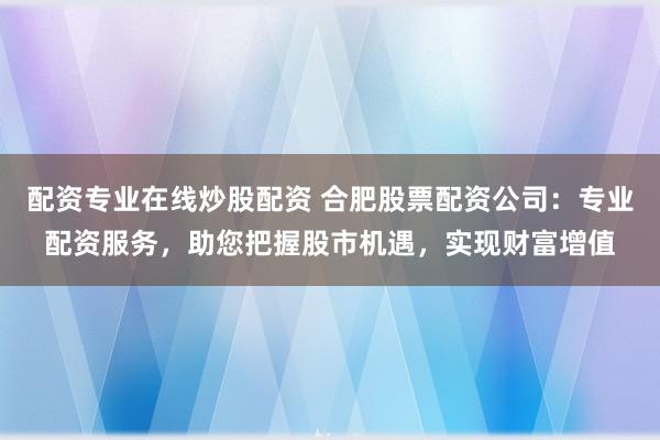 配资专业在线炒股配资 合肥股票配资公司：专业配资服务，助您把握股市机遇，实现财富增值