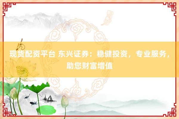 现货配资平台 东兴证券：稳健投资，专业服务，助您财富增值