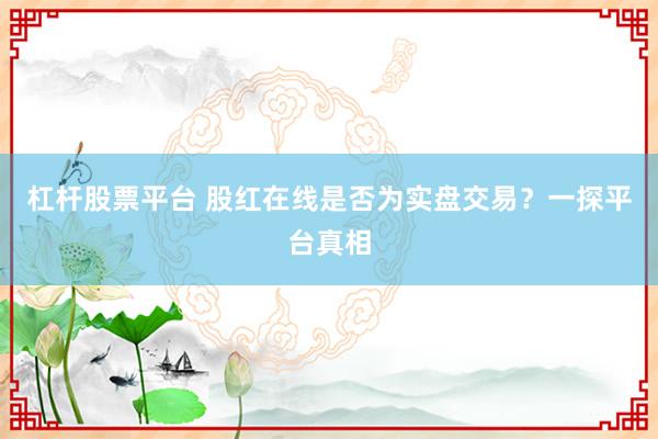 杠杆股票平台 股红在线是否为实盘交易？一探平台真相