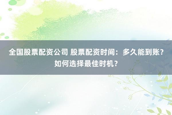 全国股票配资公司 股票配资时间：多久能到账？如何选择最佳时机？