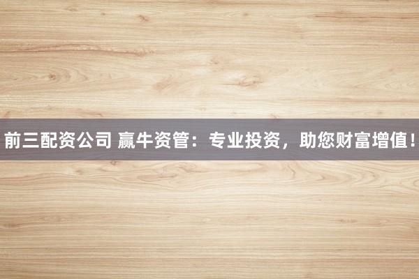 前三配资公司 赢牛资管：专业投资，助您财富增值！