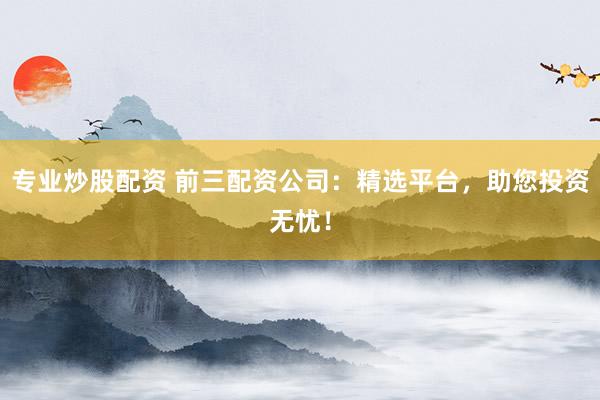 专业炒股配资 前三配资公司：精选平台，助您投资无忧！
