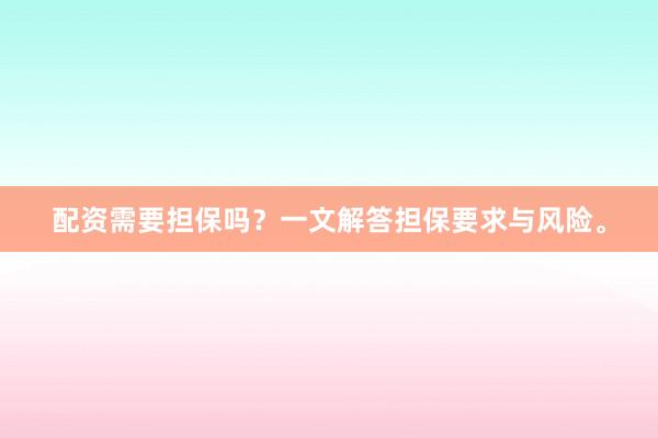 配资需要担保吗？一文解答担保要求与风险。
