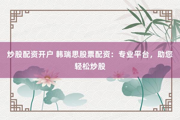 炒股配资开户 韩瑞思股票配资：专业平台，助您轻松炒股