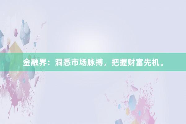 金融界：洞悉市场脉搏，把握财富先机。