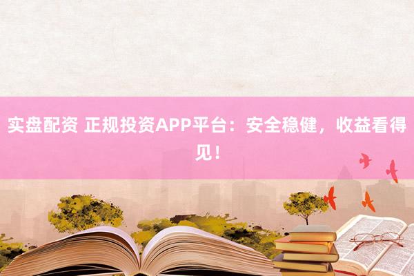 实盘配资 正规投资APP平台：安全稳健，收益看得见！