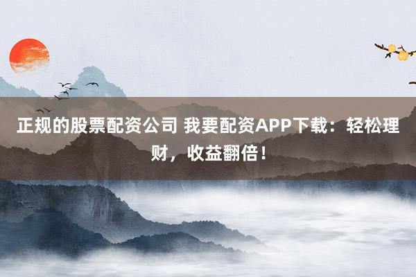 正规的股票配资公司 我要配资APP下载：轻松理财，收益翻倍！