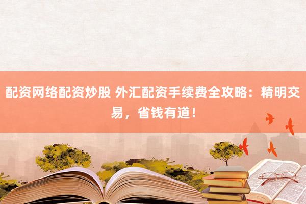 配资网络配资炒股 外汇配资手续费全攻略：精明交易，省钱有道！