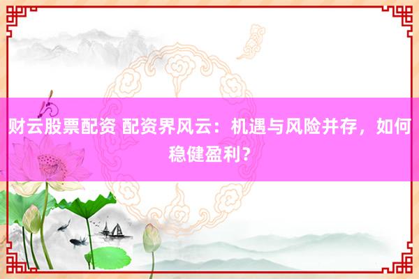 财云股票配资 配资界风云：机遇与风险并存，如何稳健盈利？