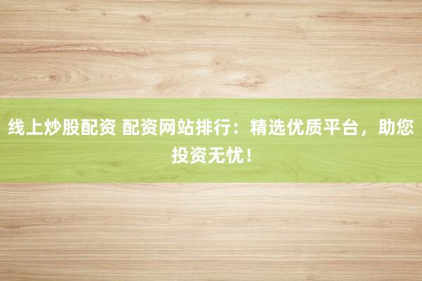 线上炒股配资 配资网站排行：精选优质平台，助您投资无忧！