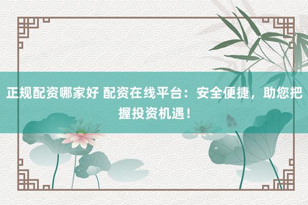 正规配资哪家好 配资在线平台：安全便捷，助您把握投资机遇！