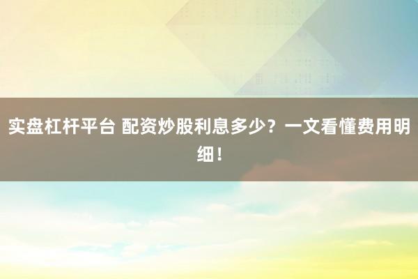 实盘杠杆平台 配资炒股利息多少？一文看懂费用明细！