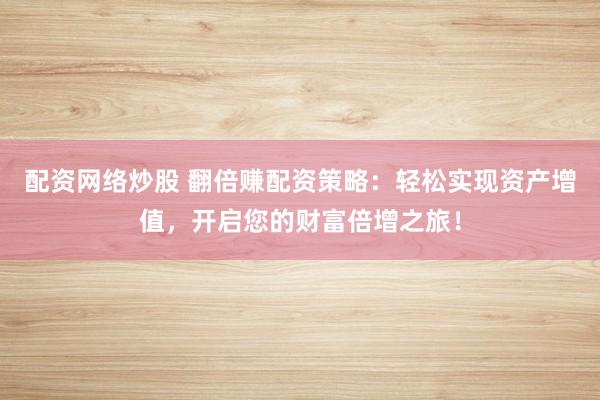 配资网络炒股 翻倍赚配资策略：轻松实现资产增值，开启您的财富倍增之旅！