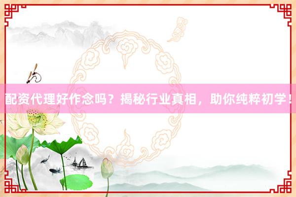 配资代理好作念吗?揭秘行业真相,助你纯粹初学!