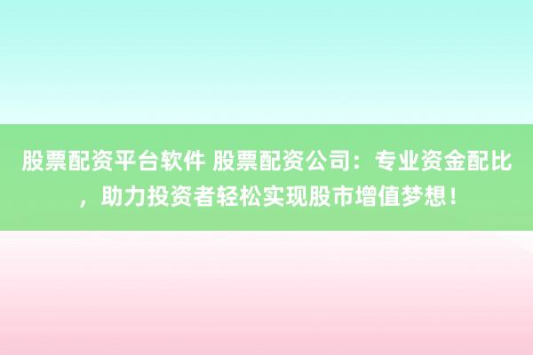 股票配资平台软件 股票配资公司：专业资金配比，助力投资者轻松实现股市增值梦想！