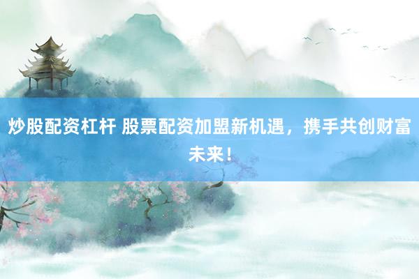 炒股配资杠杆 股票配资加盟新机遇，携手共创财富未来！
