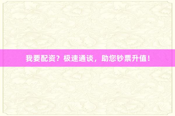 我要配资?极速通谈,助您钞票升值!