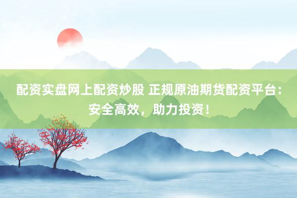 配资实盘网上配资炒股 正规原油期货配资平台:安全高效,助力投资!