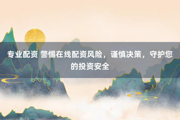 专业配资 警惕在线配资风险，谨慎决策，守护您的投资安全