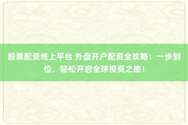 股票配资线上平台 外盘开户配资全攻略：一步到位，轻松开启全球投资之旅！
