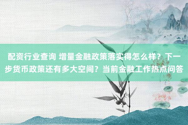 配资行业查询 增量金融政策落实得怎么样？下一步货币政策还有多大空间？当前金融工作热点问答