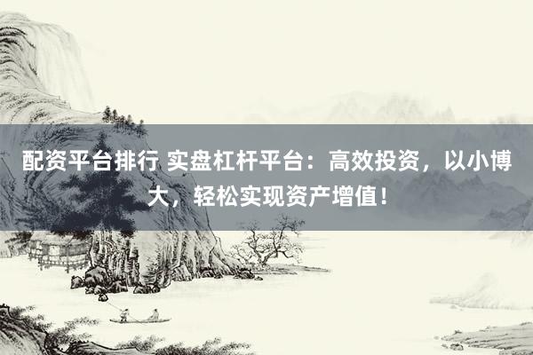 配资平台排行 实盘杠杆平台：高效投资，以小博大，轻松实现资产增值！