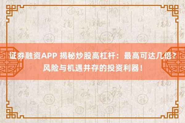 证券融资APP 揭秘炒股高杠杆:最高可达几倍?风险与机遇并存的投资利器!