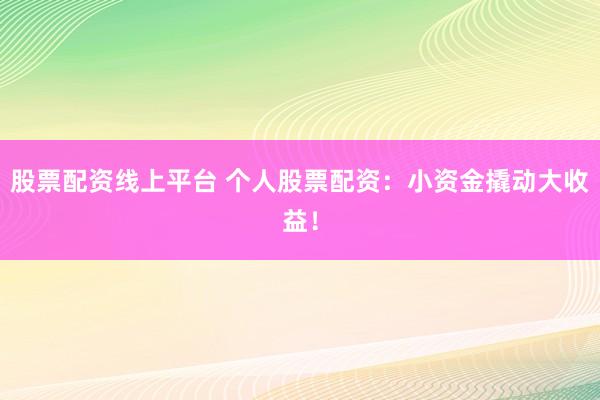 股票配资线上平台 个人股票配资:小资金撬动大收益!