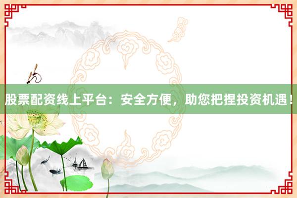 股票配资线上平台：安全方便，助您把捏投资机遇！