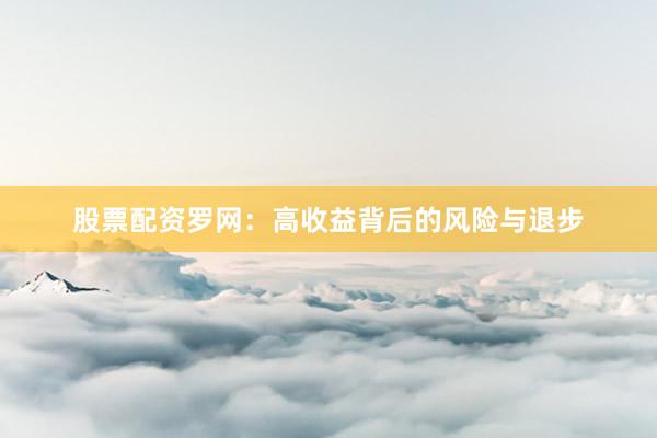 股票配资罗网:高收益背后的风险与退步
