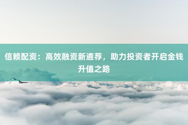 信赖配资:高效融资新遴荐,助力投资者开启金钱升值之路