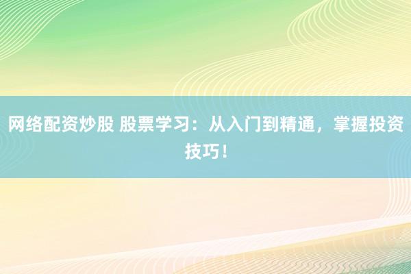 网络配资炒股 股票学习：从入门到精通，掌握投资技巧！