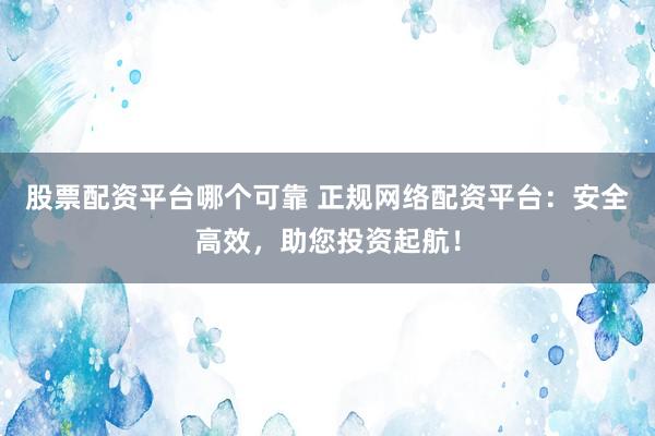 股票配资平台哪个可靠 正规网络配资平台:安全高效,助您投资起航!